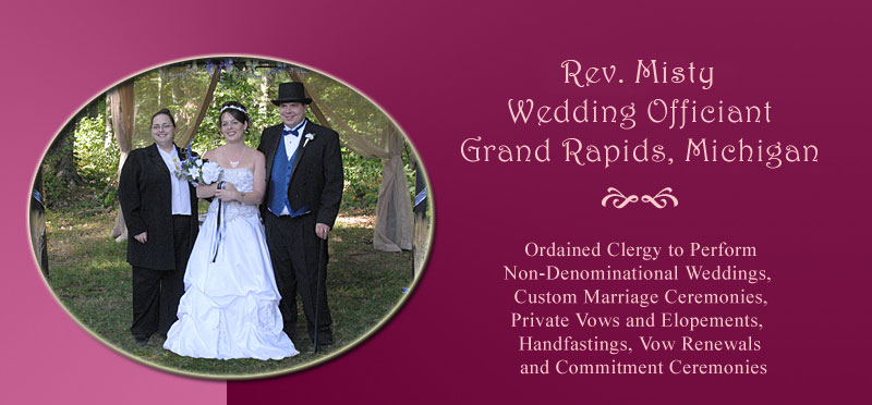 Rev. Misty, Wedding Officiant and Wedding Minister in Grand Rapids, Michigan. Ordained Clergy to perform non-denominational weddings, custom marriage ceremonies, private vows and elopements, handfastings, vow renewals and commitment ceremonies and same-sex marriage ceremonies